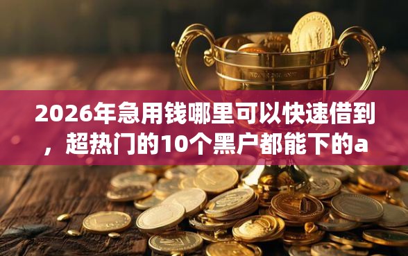 2026年急用钱哪里可以快速借到,超热门的10个黑户都能下的app推荐 2026年急用钱哪里可以快速借到,超热门的10个黑户都能下的app推荐