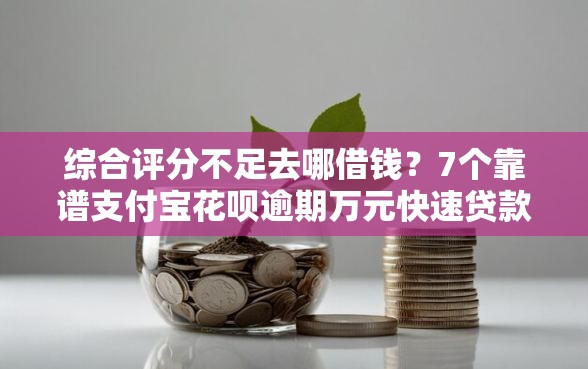 综合评分不足去哪借钱？7个靠谱支付宝花呗逾期万元快速贷款口子推荐