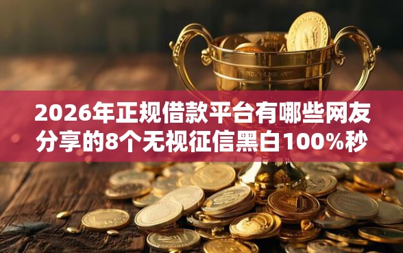 2026年正规借款平台有哪些网友分享的8个无视征信黑白100%秒下网贷口子我觉得不错！