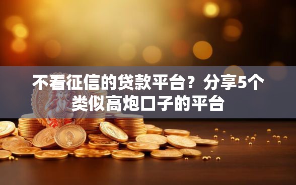 不看征信的贷款平台？分享5个类似高炮口子的平台