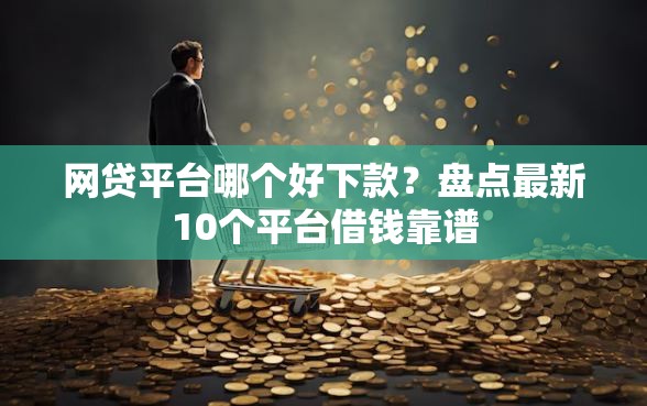 网贷平台哪个好下款?盘点最新10个平台借钱靠谱 网贷平台哪个好下款?盘点最新10个平台借钱靠谱