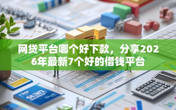 网贷平台哪个好下款，分享2026年最新7个好的借钱平台