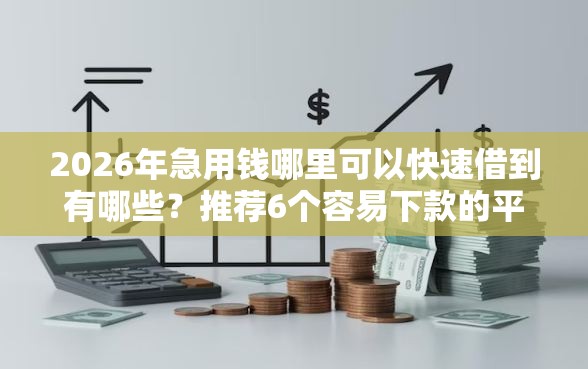 2026年急用钱哪里可以快速借到有哪些？推荐6个容易下款的平台