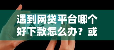 遇到网贷平台哪个好下款怎么办?或可尝试这7个什么网贷平台正规 遇到网贷平台哪个好下款怎么办?或可尝试这7个什么网贷平台正规