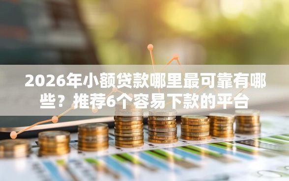 2026年小额贷款哪里最可靠有哪些？推荐6个容易下款的平台