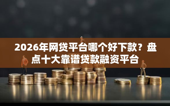2026年网贷平台哪个好下款？盘点十大靠谱贷款融资平台