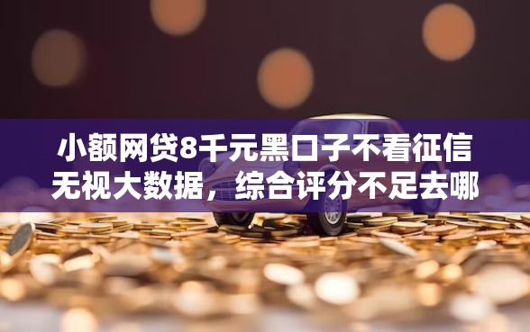 小额网贷8千元黑口子不看征信无视大数据，综合评分不足去哪借钱的5个平台介绍