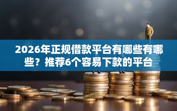 2026年正规借款平台有哪些有哪些？推荐6个容易下款的平台