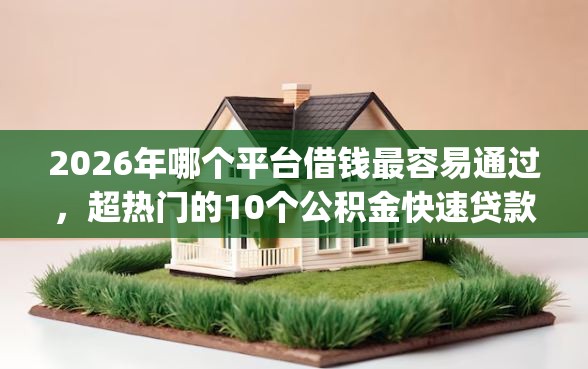 2026年哪个平台借钱最容易通过，超热门的10个公积金快速贷款app推荐