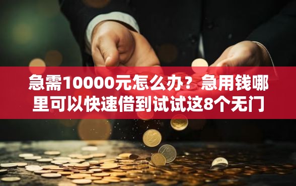急需10000元怎么办？急用钱哪里可以快速借到试试这8个无门槛平台