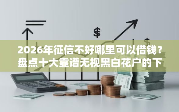 2026年征信不好哪里可以借钱?盘点十大靠谱无视黑白花户的下款口子 2026年征信不好哪里可以借钱?盘点十大靠谱无视黑白花户的下款口子