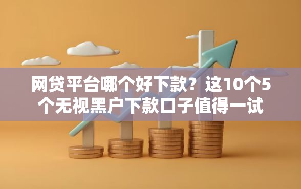 网贷平台哪个好下款？这10个5个无视黑户下款口子值得一试