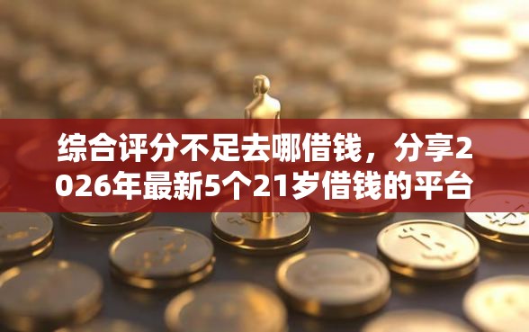 综合评分不足去哪借钱，分享2026年最新5个21岁借钱的平台100%能借到
