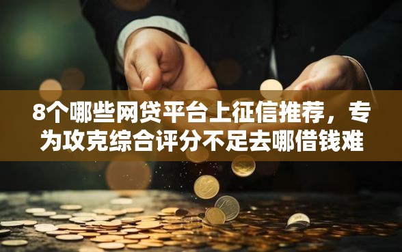 8个哪些网贷平台上征信推荐,专为攻克综合评分不足去哪借钱难题 8个哪些网贷平台上征信推荐,专为攻克综合评分不足去哪借钱难题