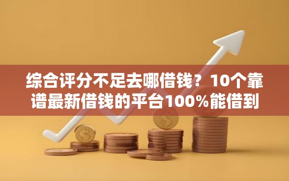 综合评分不足去哪借钱?10个靠谱最新借钱的平台100%能借到推荐 综合评分不足去哪借钱?10个靠谱最新借钱的平台100%能借到推荐