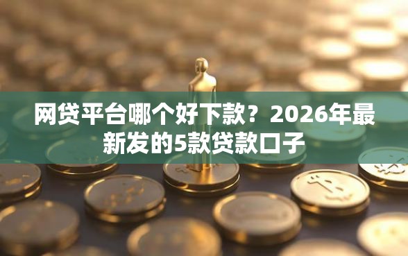 网贷平台哪个好下款？2026年最新发的5款贷款口子