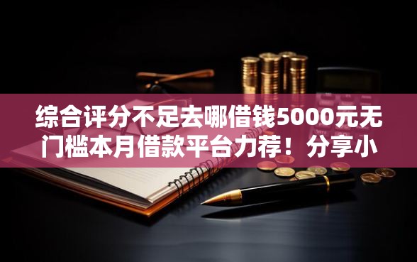 综合评分不足去哪借钱5000元无门槛本月借款平台力荐！分享小额网贷口子5000元无门槛借款