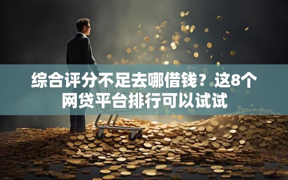 综合评分不足去哪借钱？这8个网贷平台排行可以试试