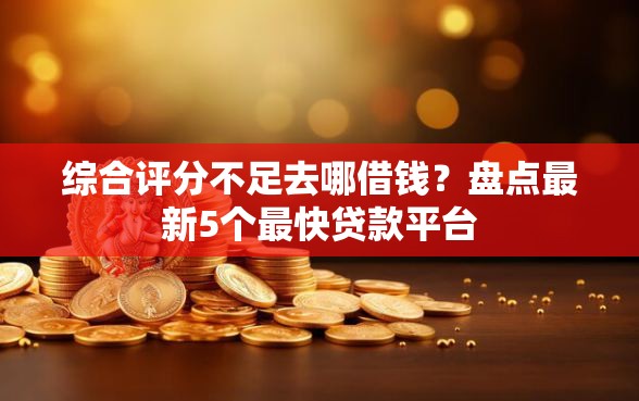 综合评分不足去哪借钱？盘点最新5个最快贷款平台