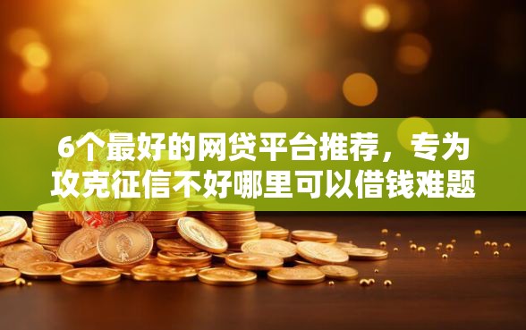 6个最好的网贷平台推荐，专为攻克征信不好哪里可以借钱难题