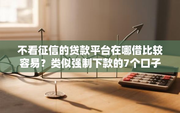 不看征信的贷款平台在哪借比较容易？类似强制下款的7个口子参考