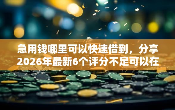 急用钱哪里可以快速借到，分享2026年最新6个评分不足可以在平台借钱