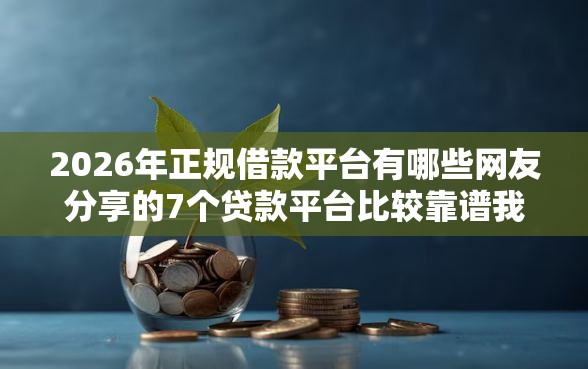 2026年正规借款平台有哪些网友分享的7个贷款平台比较靠谱我觉得不错！