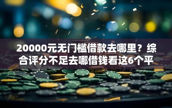 20000元无门槛借款去哪里？综合评分不足去哪借钱看这6个平台