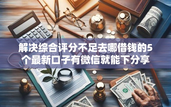 解决综合评分不足去哪借钱的5个最新口子有微信就能下分享
