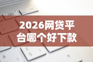 2026网贷平台哪个好下款，差1万元就选这7个平台