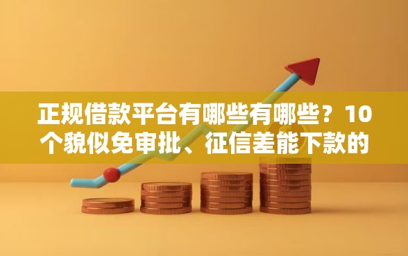 正规借款平台有哪些有哪些？10个貌似免审批、征信差能下款的平台合集