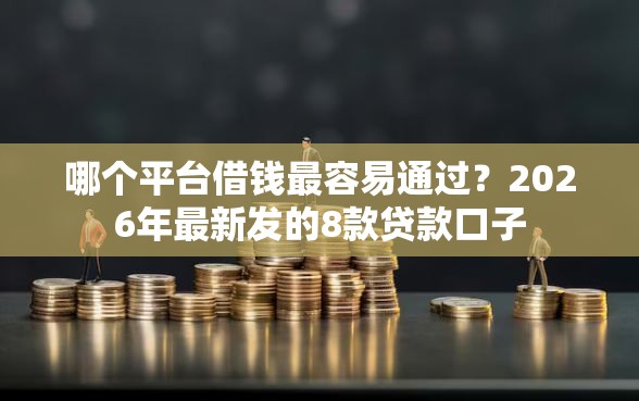 哪个平台借钱最容易通过？2026年最新发的8款贷款口子