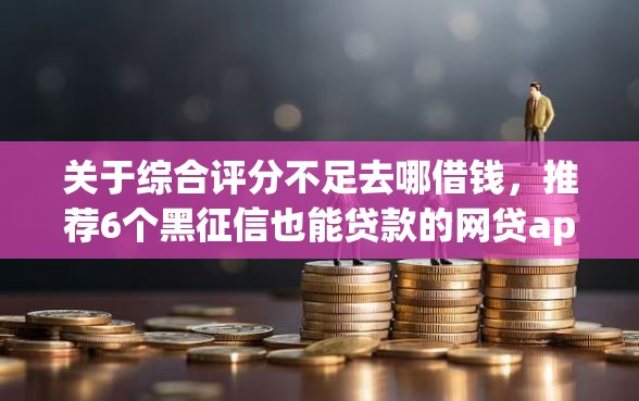 关于综合评分不足去哪借钱，推荐6个黑征信也能贷款的网贷app给你