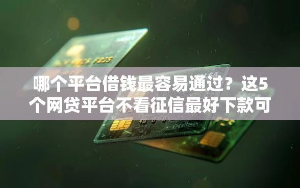 哪个平台借钱最容易通过？这5个网贷平台不看征信最好下款可以试试