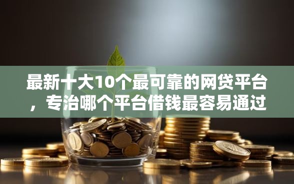 最新十大10个最可靠的网贷平台，专治哪个平台借钱最容易通过
