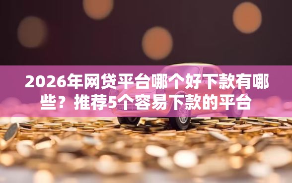 2026年网贷平台哪个好下款有哪些?推荐5个容易下款的平台 2026年网贷平台哪个好下款有哪些?推荐5个容易下款的平台