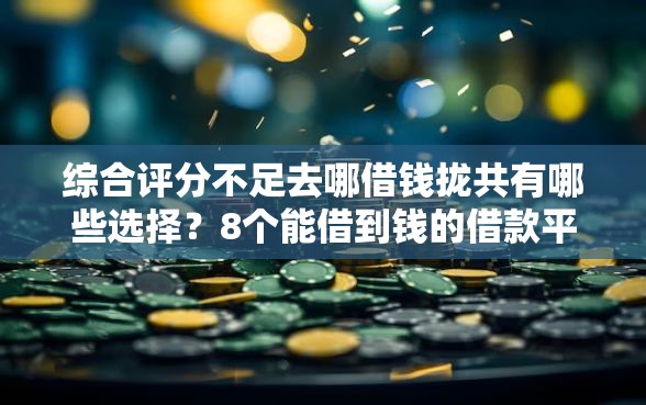 综合评分不足去哪借钱拢共有哪些选择？8个能借到钱的借款平台详解