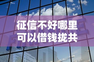 征信不好哪里可以借钱拢共有哪些选择？7个平台贷款详解