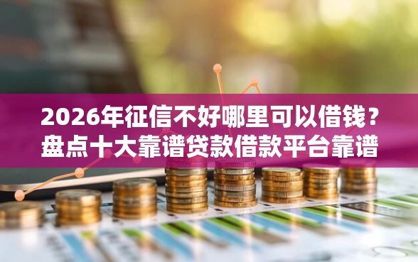 2026年征信不好哪里可以借钱？盘点十大靠谱贷款借款平台靠谱