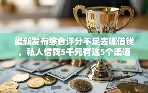 最新发布综合评分不足去哪借钱，私人借钱5千元有这5个渠道