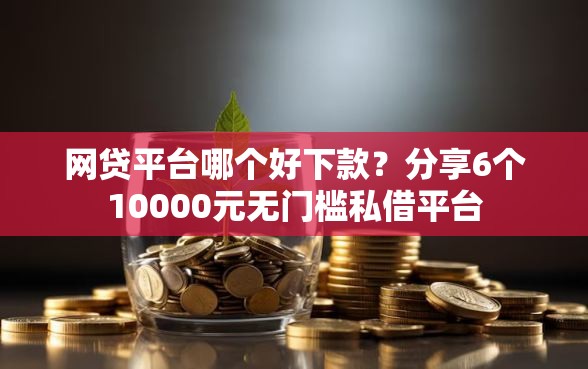 网贷平台哪个好下款？分享6个10000元无门槛私借平台