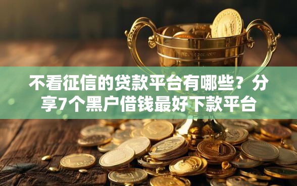 不看征信的贷款平台有哪些？分享7个黑户借钱最好下款平台