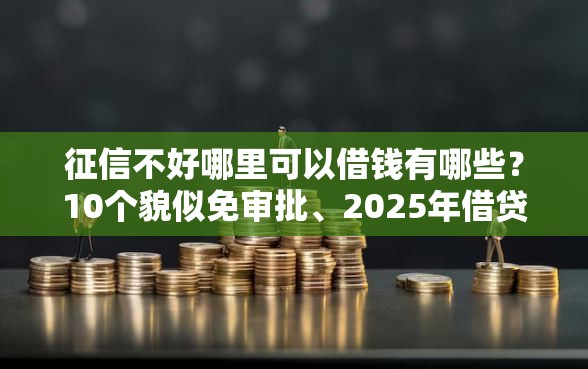 征信不好哪里可以借钱有哪些？10个貌似免审批、2025年借贷新口子合集