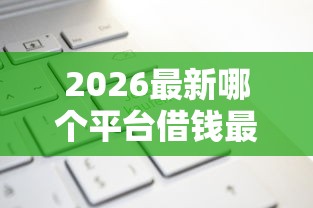 2026最新哪个平台借钱最容易通过（支持支付宝），6个无视当前逾期无视征信的借款口子无私分享