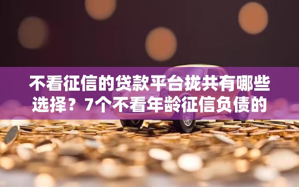 不看征信的贷款平台拢共有哪些选择?7个不看年龄征信负债的软件详解 不看征信的贷款平台拢共有哪些选择?7个不看年龄征信负债的软件详解