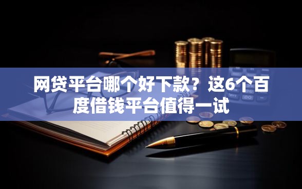 网贷平台哪个好下款？这6个百度借钱平台值得一试