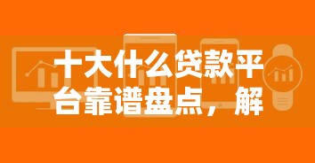 十大什么贷款平台靠谱盘点，解决网贷平台哪个好下款的问题