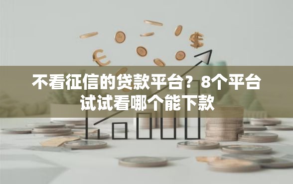 不看征信的贷款平台?8个平台试试看哪个能下款 不看征信的贷款平台?8个平台试试看哪个能下款