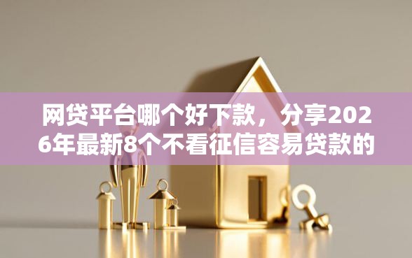 网贷平台哪个好下款,分享2026年最新8个不看征信容易贷款的平台 网贷平台哪个好下款,分享2026年最新8个不看征信容易贷款的平台