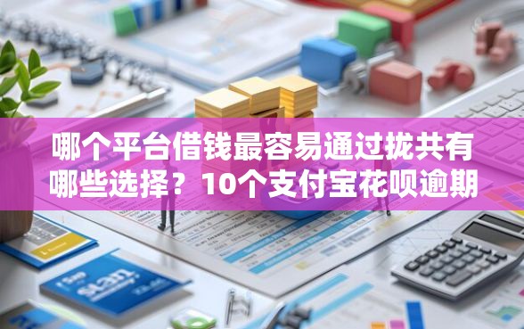 哪个平台借钱最容易通过拢共有哪些选择？10个支付宝花呗逾期万元快速贷款平台详解